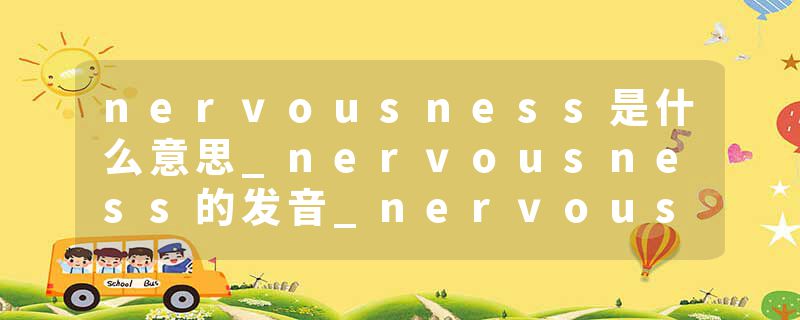 nervousness是什么意思_nervousness的发音_nervousness的用法_nervousness怎么记_nervousness翻译