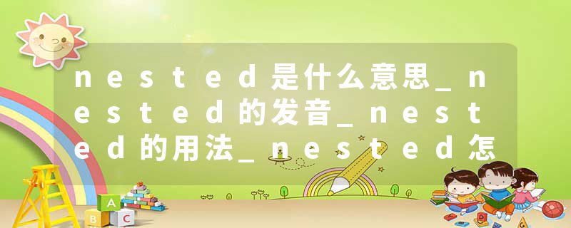 nested是什么意思_nested的发音_nested的用法_nested怎么记_nested翻译