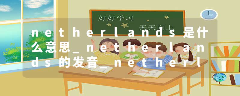 netherlands是什么意思_netherlands的发音_netherlands的用法_netherlands怎么记_netherlands翻译