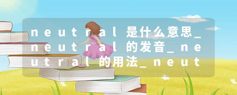 neutral是什么意思_neutral的发音_neutral的用法_neutral怎么记_neutral翻译