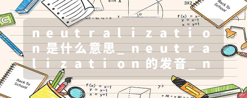 neutralization是什么意思_neutralization的发音_neutralization的用法_neutralization怎么记_neutralization翻译