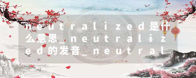 neutralized是什么意思_neutralized的发音_neutralized的用法_neutralized怎么记_neutralized翻译