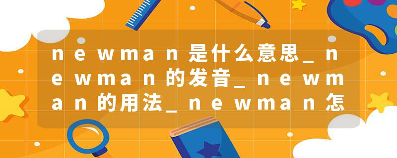 newman是什么意思_newman的发音_newman的用法_newman怎么记_newman翻译