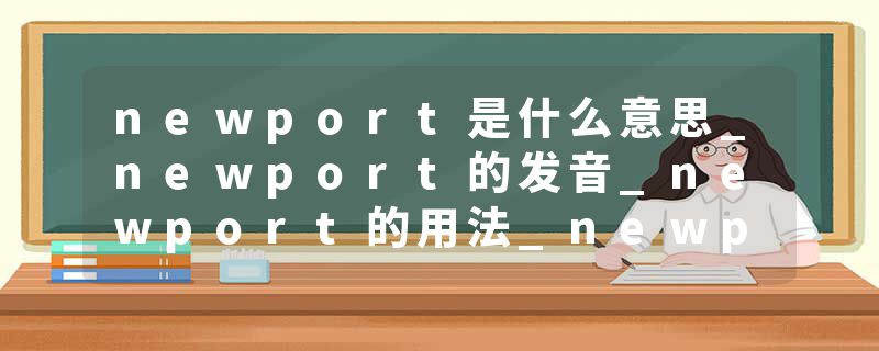 newport是什么意思_newport的发音_newport的用法_newport怎么记_newport翻译