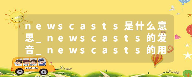newscasts是什么意思_newscasts的发音_newscasts的用法_newscasts怎么记_newscasts翻译