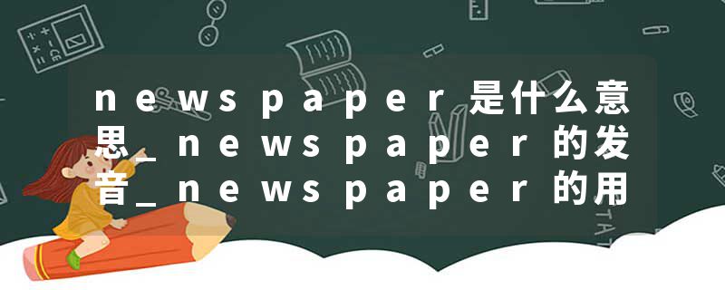newspaper是什么意思_newspaper的发音_newspaper的用法_newspaper怎么记_newspaper翻译