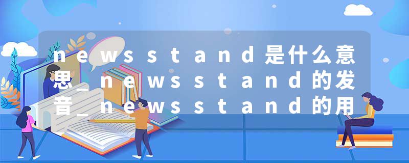 newsstand是什么意思_newsstand的发音_newsstand的用法_newsstand怎么记_newsstand翻译