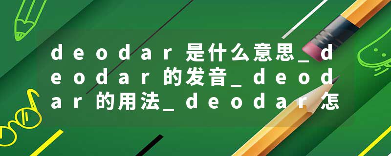 deodar是什么意思_deodar的发音_deodar的用法_deodar怎么记_deodar翻译