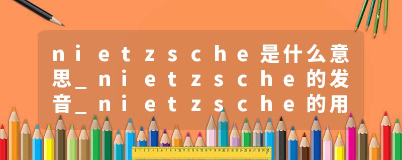 nietzsche是什么意思_nietzsche的发音_nietzsche的用法_nietzsche怎么记_nietzsche翻译