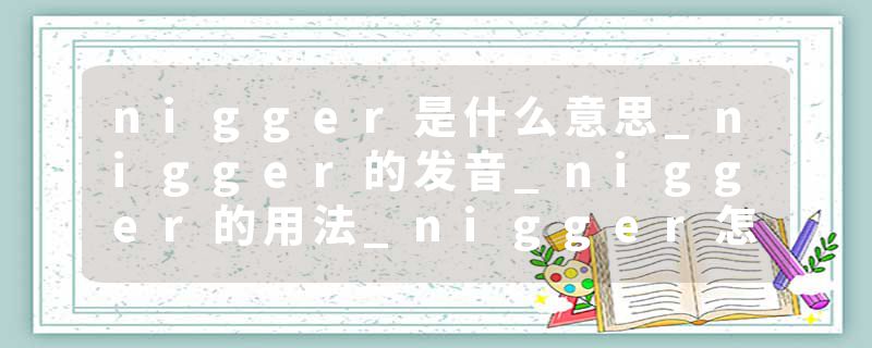 nigger是什么意思_nigger的发音_nigger的用法_nigger怎么记_nigger翻译