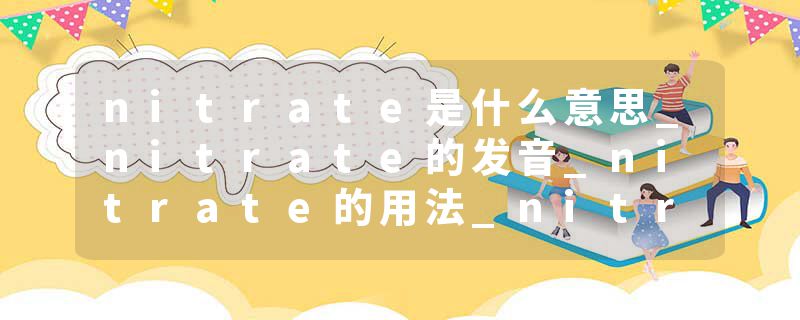 nitrate是什么意思_nitrate的发音_nitrate的用法_nitrate怎么记_nitrate翻译