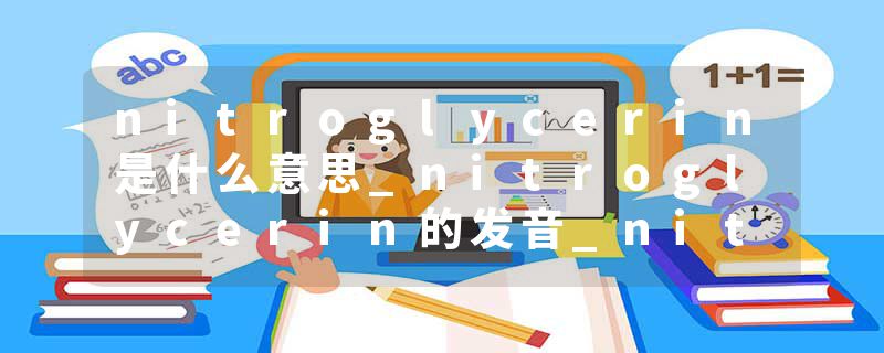 nitroglycerin是什么意思_nitroglycerin的发音_nitroglycerin的用法_nitroglycerin怎么记_nitroglycerin翻译