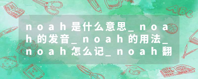 noah是什么意思_noah的发音_noah的用法_noah怎么记_noah翻译