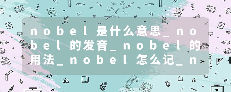 nobel是什么意思_nobel的发音_nobel的用法_nobel怎么记_nobel翻译
