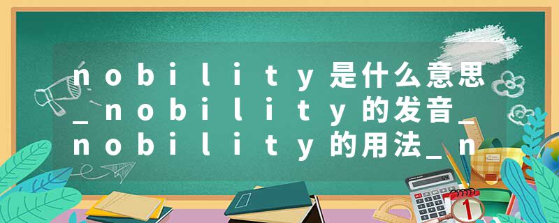 nobility是什么意思_nobility的发音_nobility的用法_nobility怎么记_nobility翻译