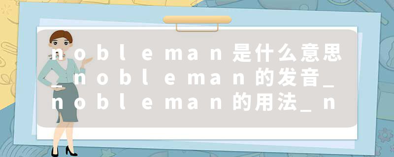 nobleman是什么意思_nobleman的发音_nobleman的用法_nobleman怎么记_nobleman翻译