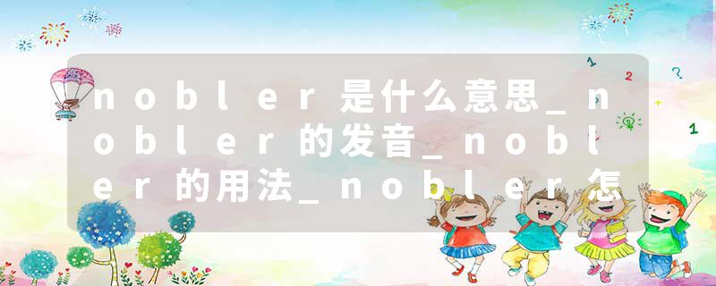 nobler是什么意思_nobler的发音_nobler的用法_nobler怎么记_nobler翻译