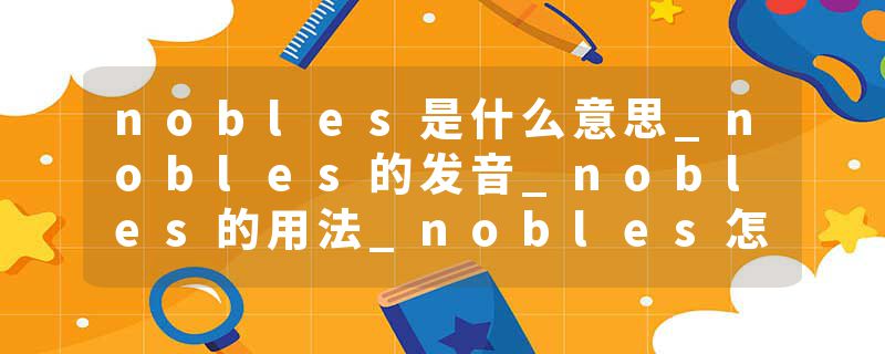 nobles是什么意思_nobles的发音_nobles的用法_nobles怎么记_nobles翻译