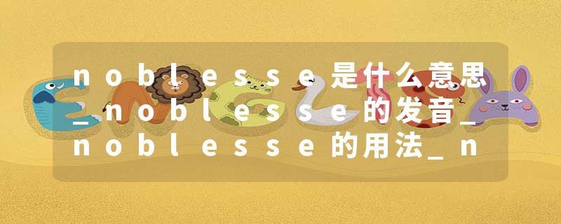 noblesse是什么意思_noblesse的发音_noblesse的用法_noblesse怎么记_noblesse翻译
