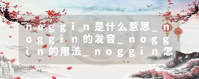 noggin是什么意思_noggin的发音_noggin的用法_noggin怎么记_noggin翻译