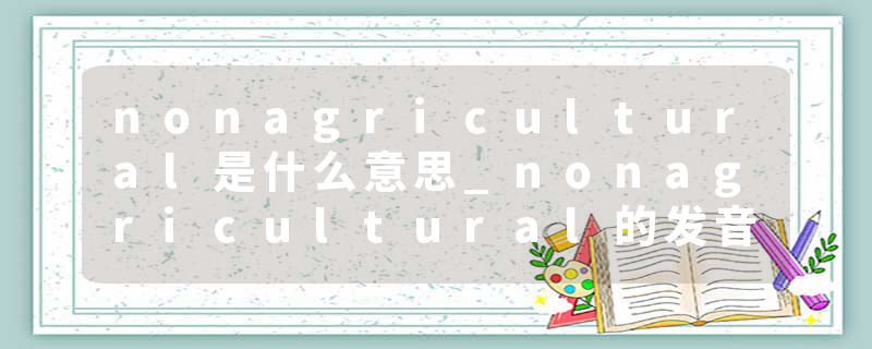 nonagricultural是什么意思_nonagricultural的发音_nonagricultural的用法_nonagricultural怎么记_nonagricultural翻译
