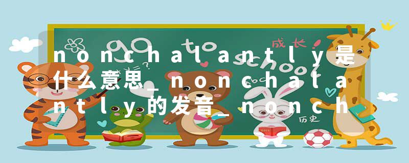 nonchalantly是什么意思_nonchalantly的发音_nonchalantly的用法_nonchalantly怎么记_nonchalantly翻译