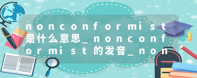nonconformist是什么意思_nonconformist的发音_nonconformist的用法_nonconformist怎么记_nonconformist翻译