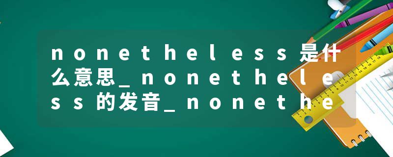 nonetheless是什么意思_nonetheless的发音_nonetheless的用法_nonetheless怎么记_nonetheless翻译