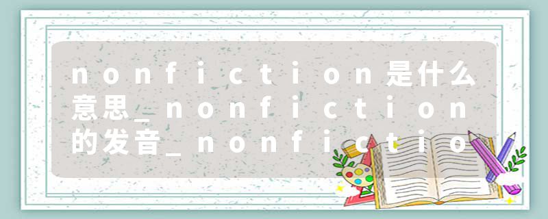 nonfiction是什么意思_nonfiction的发音_nonfiction的用法_nonfiction怎么记_nonfiction翻译