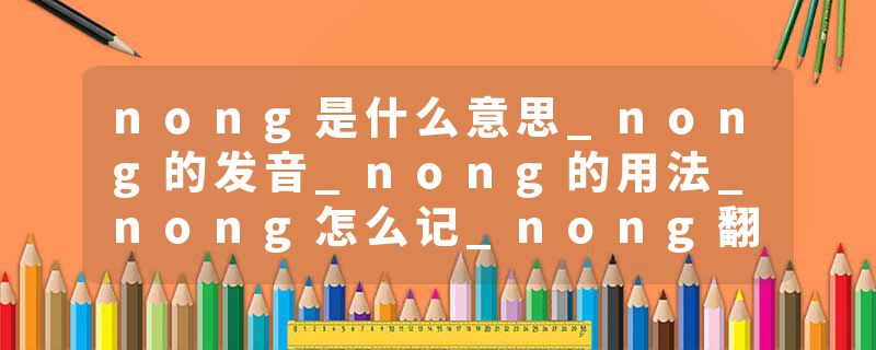 nong是什么意思_nong的发音_nong的用法_nong怎么记_nong翻译