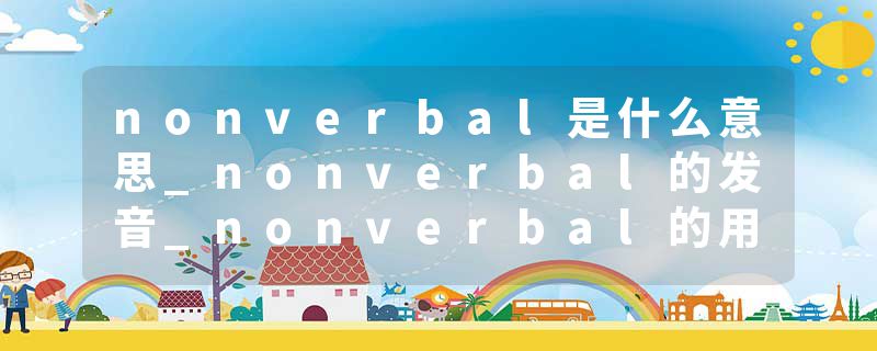 nonverbal是什么意思_nonverbal的发音_nonverbal的用法_nonverbal怎么记_nonverbal翻译