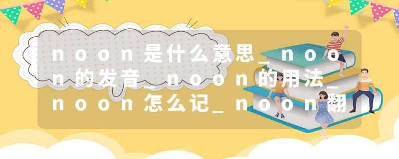 noon是什么意思_noon的发音_noon的用法_noon怎么记_noon翻译