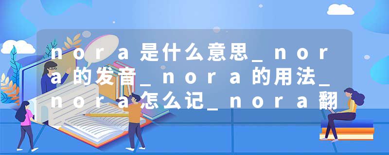nora是什么意思_nora的发音_nora的用法_nora怎么记_nora翻译