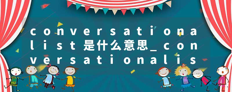 conversationalist是什么意思_conversationalist的发音_conversationalist的用法_conversationalist怎么记_conversational