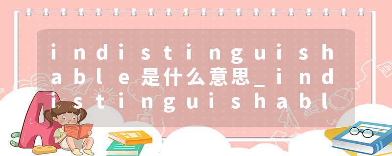 indistinguishable是什么意思_indistinguishable的发音_indistinguishable的用法_indistinguishable怎么记_indistinguisha