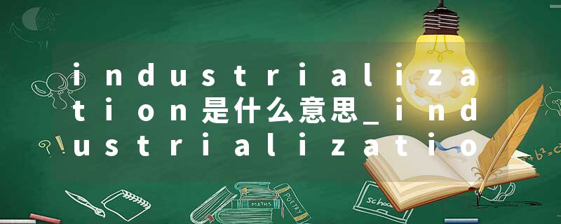 industrialization是什么意思_industrialization的发音_industrialization的用法_industrialization怎么记_industrializat
