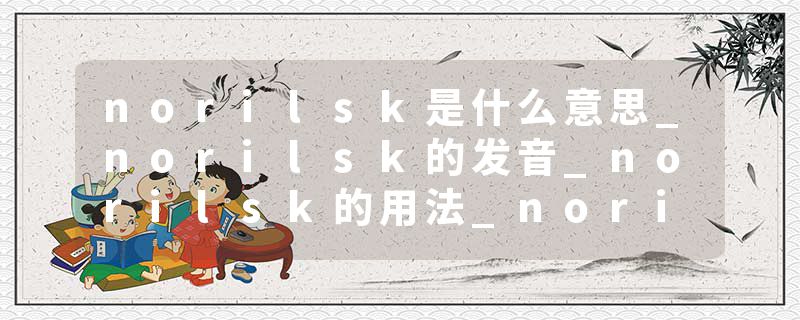 norilsk是什么意思_norilsk的发音_norilsk的用法_norilsk怎么记_norilsk翻译