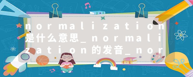 normalization是什么意思_normalization的发音_normalization的用法_normalization怎么记_normalization翻译