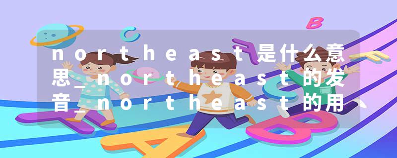 northeast是什么意思_northeast的发音_northeast的用法_northeast怎么记_northeast翻译