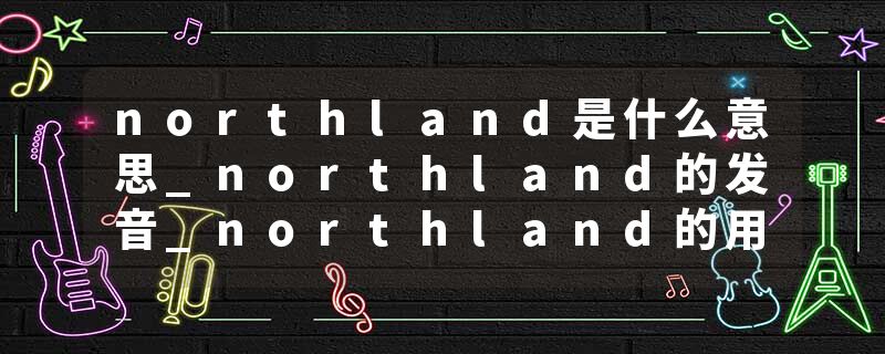 northland是什么意思_northland的发音_northland的用法_northland怎么记_northland翻译