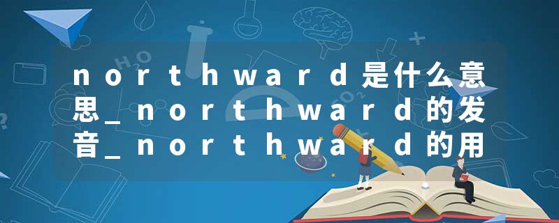 northward是什么意思_northward的发音_northward的用法_northward怎么记_northward翻译