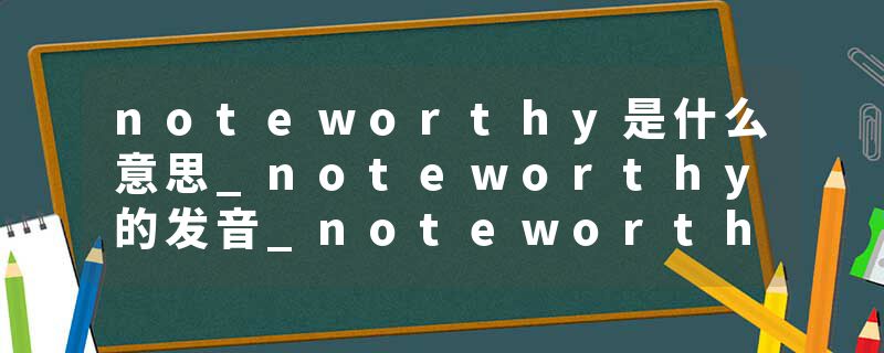 noteworthy是什么意思_noteworthy的发音_noteworthy的用法_noteworthy怎么记_noteworthy翻译