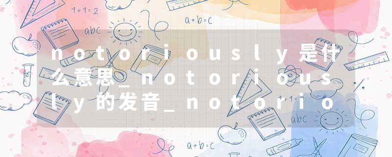 notoriously是什么意思_notoriously的发音_notoriously的用法_notoriously怎么记_notoriously翻译