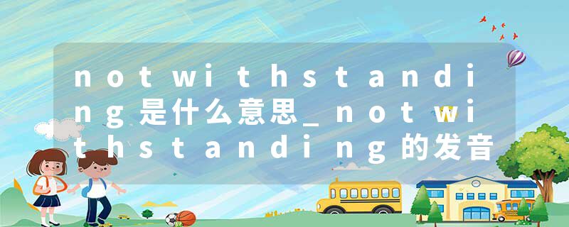 notwithstanding是什么意思_notwithstanding的发音_notwithstanding的用法_notwithstanding怎么记_notwithstanding翻译