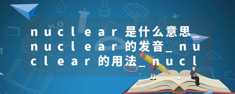 nuclear是什么意思_nuclear的发音_nuclear的用法_nuclear怎么记_nuclear翻译