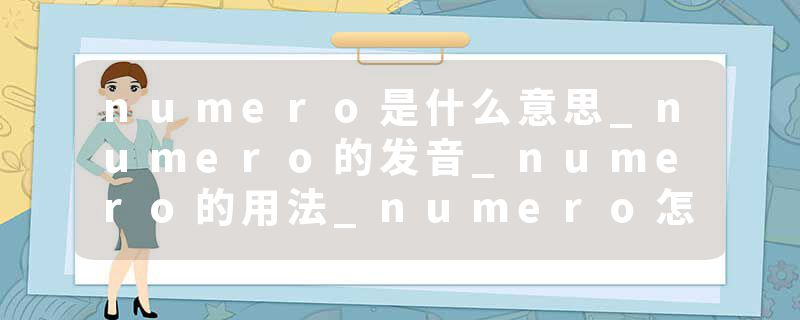numero是什么意思_numero的发音_numero的用法_numero怎么记_numero翻译