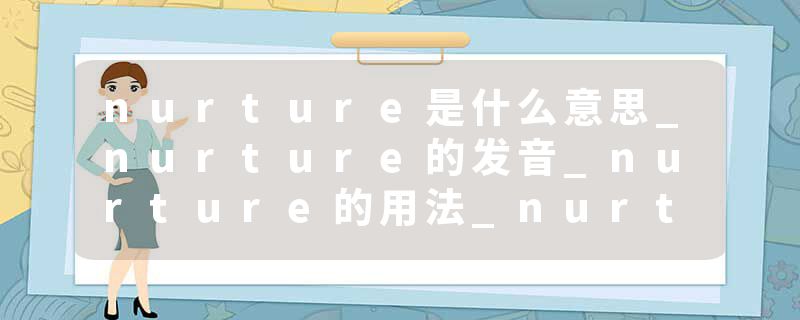 nurture是什么意思_nurture的发音_nurture的用法_nurture怎么记_nurture翻译