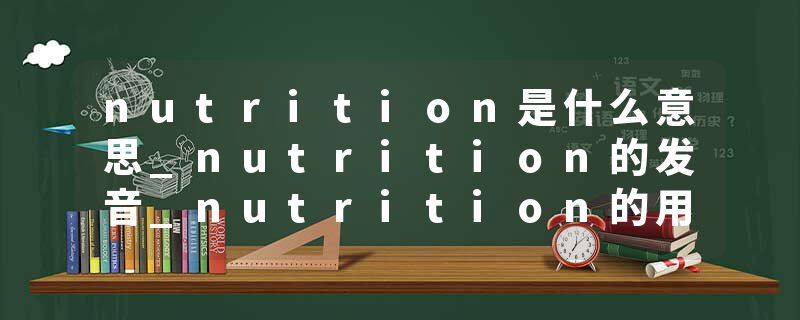 nutrition是什么意思_nutrition的发音_nutrition的用法_nutrition怎么记_nutrition翻译