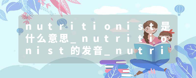 nutritionist是什么意思_nutritionist的发音_nutritionist的用法_nutritionist怎么记_nutritionist翻译