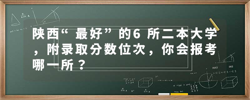 陕西“最好”的6所二本大学，附录取分数位次，你会报考哪一所？